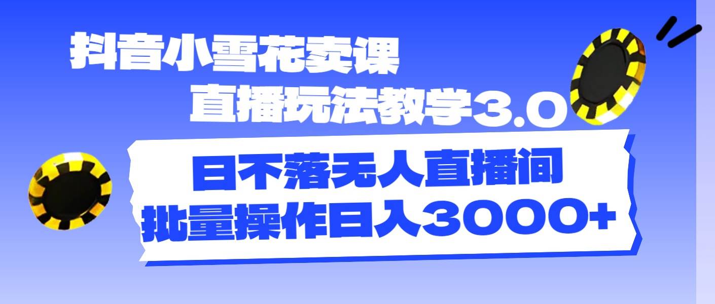 抖音小雪花卖课直播玩法教学3.0，日不落无人直播间，批量操作日入3000+-安哥网络创业副业