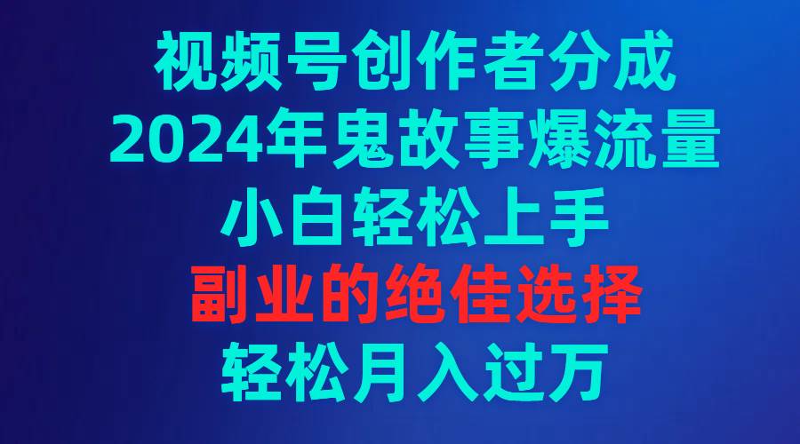 视频号创作者分成，2024年鬼故事爆流量，小白轻松上手，副业的绝佳选择…-安哥网络创业副业