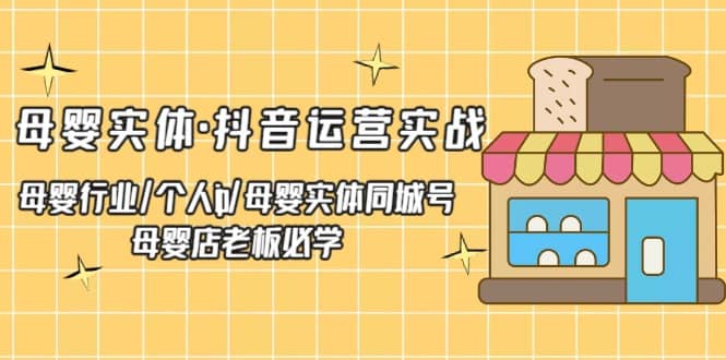 母婴实体·抖音运营实战 母婴行业·个人ip·母婴实体同城号 母婴店老板必学-安哥网络创业副业