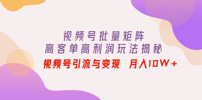 视频号批量矩阵的高客单高利润玩法揭秘-安哥网络创业副业