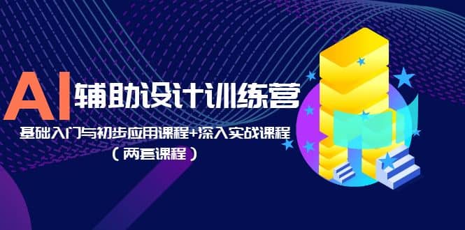 AI辅助设计训练营：基础入门与初步应用课程+深入实战课程（两套课程）-安哥网络创业副业