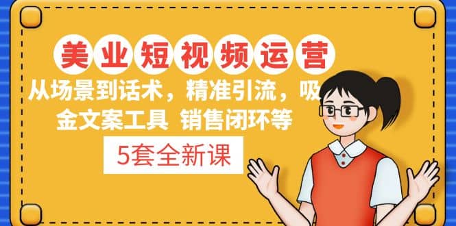 5套·美业短视频运营课 从场景到话术·精准引流·吸金文案工具·销售闭环等-安哥网络创业副业