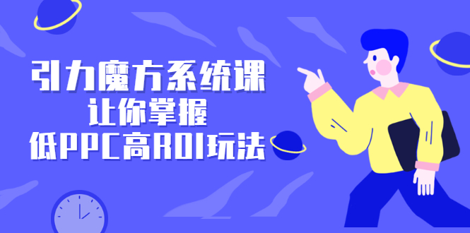 引力魔方系统课，让你掌握低PPC高ROI玩法，价值299元-安哥网络创业副业