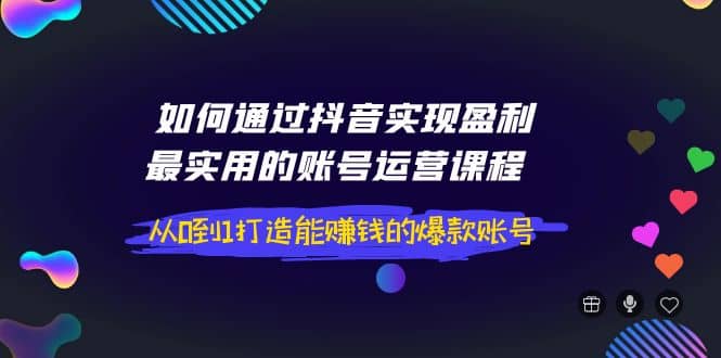 如何通过抖音实现盈利，最实用的账号运营课程 从0到1打造能赚钱的爆款账号-安哥网络创业副业