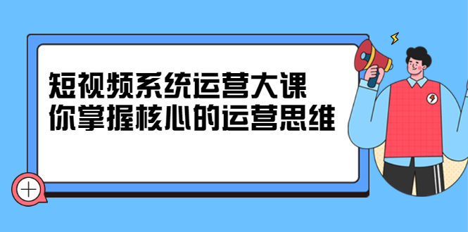 短视频系统运营大课，你掌握核心的运营思维 价值7800元-安哥网络创业副业