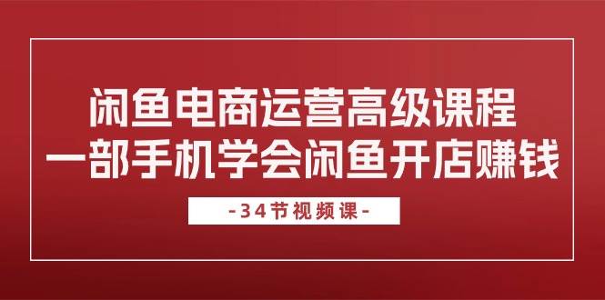 闲鱼电商运营高级课程，一部手机学会闲鱼开店赚钱（34节课）-安哥网络创业副业