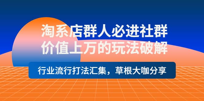 淘系店群人必进社群，价值上万的玩法破解，行业流行打法汇集，草根大咖分享-安哥网络创业副业