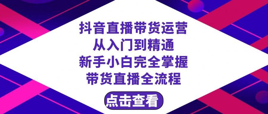 抖音直播带货 运营从入门到精通，新手完全掌握带货直播全流程（23节）-安哥网络创业副业