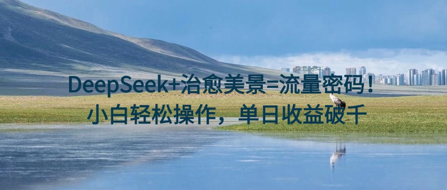 DeepSeek+治愈美景=流量密码！小白轻松操作，单日收益破千-安哥网络创业副业