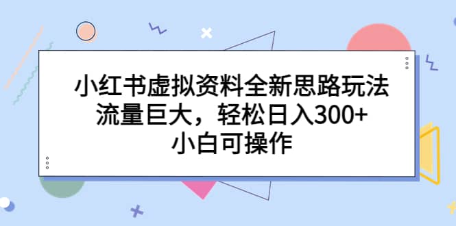 小红书虚拟资料全新思路玩法，流量巨大，轻松日入300+，小白可操作-安哥网络创业副业