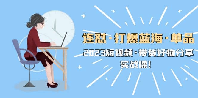 连怼·打爆蓝海·单品，2023短视频·带货好物分享·实战课-安哥网络创业副业