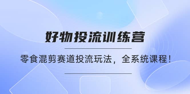 好物推广投流训练营:零食混剪赛道投流玩法,全系统课程-安哥网络创业副业