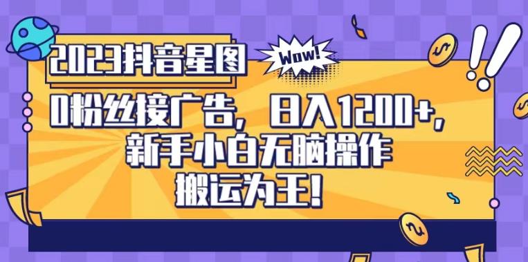 抖音星图0粉接广告，新手小白无脑操作日入1200+，无上限无门槛，搬运为王！【揭秘】-安哥网络创业副业