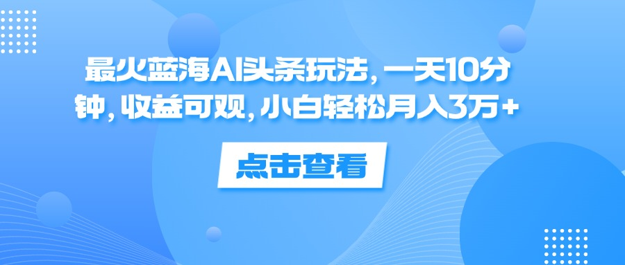 一天10分钟，收益可观，小白轻松月入3万+，最火蓝海AI头条玩法-安哥网络创业副业
