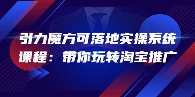 2022引力魔方可落地实操系统课程：带你玩转淘宝推广（12节课）-安哥网络创业副业