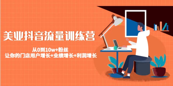 美业抖音流量训练营：从0到10w+粉丝 让你的门店用户增长+业绩增长+利润增长-安哥网络创业副业