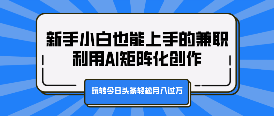 新手小白也能上手的兼职，利用AI矩阵化创作，玩转今日头条轻松月入过万-安哥网络创业副业