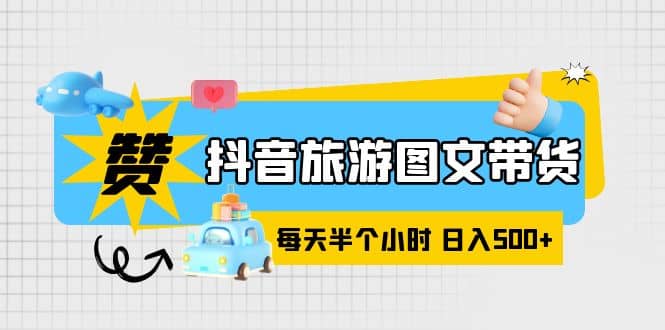 抖音旅游图文带货，零门槛，操作简单，每天半个小时，日入500+-安哥网络创业副业