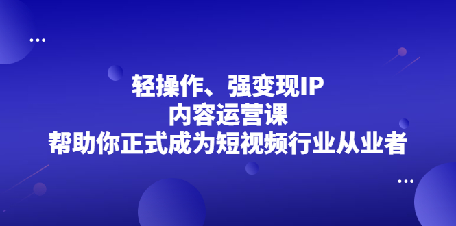 轻操作、强变现IP内容运营课，帮助你正式成为短视频行业从业者-安哥网络创业副业
