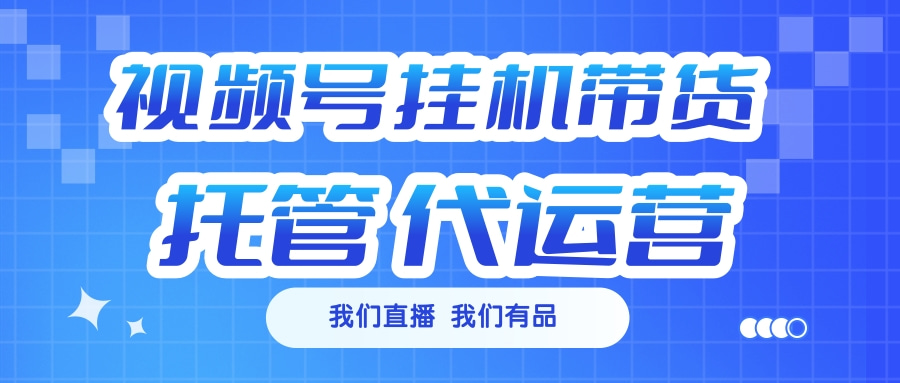 视频号挂机直播带货 全程托管代运营-安哥网络创业副业