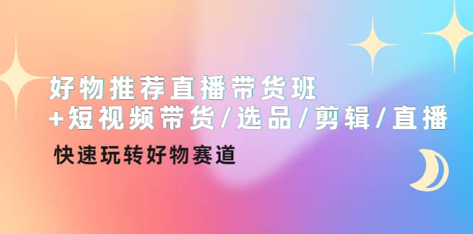 好物推荐直播带货班+短视频带货/选品/剪辑/直播，快速玩转好物赛道-安哥网络创业副业