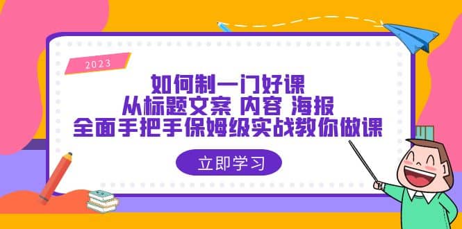 如何制一门·好课：从标题文案 内容 海报，全面手把手保姆级实战教你做课-安哥网络创业副业