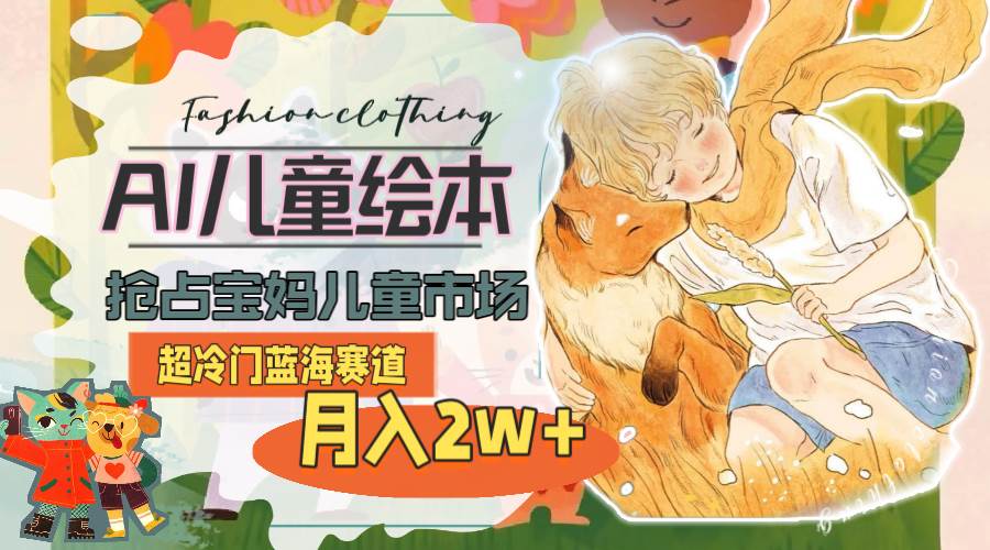 超冷门蓝海赛道，用AI做儿童绘本，抢占宝妈儿童市场，月入2w+(教程+素材)-安哥网络创业副业