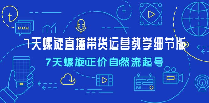 7天螺直旋播带货运营教细学节版，7天螺旋正自价然流起号-安哥网络创业副业