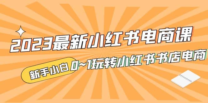 2023最新小红书·电商课，新手小白从0~1玩转小红书书店电商-安哥网络创业副业