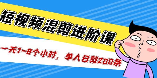 短视频混剪/进阶课，一天7-8个小时，单人日剪200条实战攻略教学-安哥网络创业副业