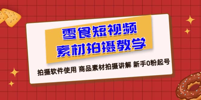 零食 短视频素材拍摄教学，拍摄软件使用 商品素材拍摄讲解 新手0粉起号-安哥网络创业副业