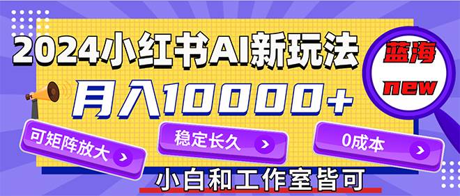 2024最新小红薯AI赛道，蓝海项目，月入10000+，0成本，当事业来做，可矩阵-安哥网络创业副业