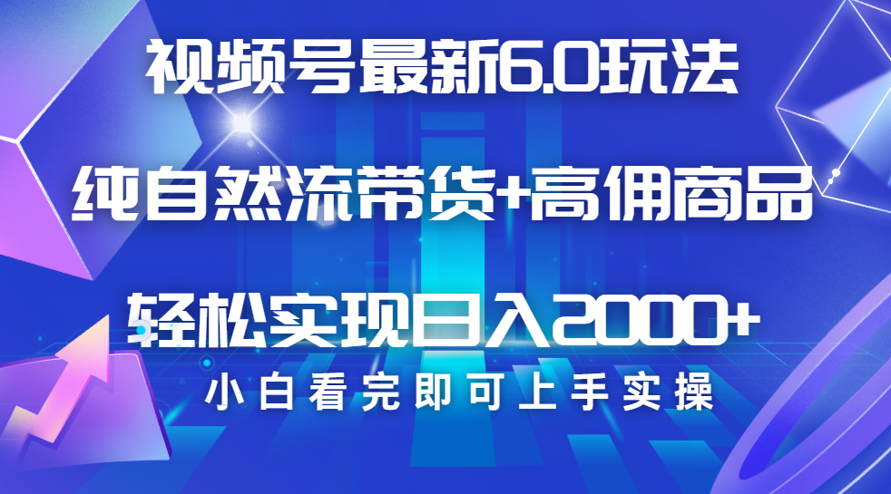 视频号带货最新6.0玩法，作品制作简单，当天起号，复制粘贴，脚本辅助，轻松矩阵日入2000+-安哥网络创业副业