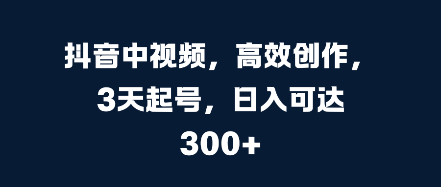 抖音中视频，高效创作，3天起号，日入可达300+-安哥网络创业副业