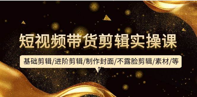 短视频带货剪辑实操课：基础剪辑/进阶剪辑/制作封面/不露脸剪辑/素材/等等-安哥网络创业副业