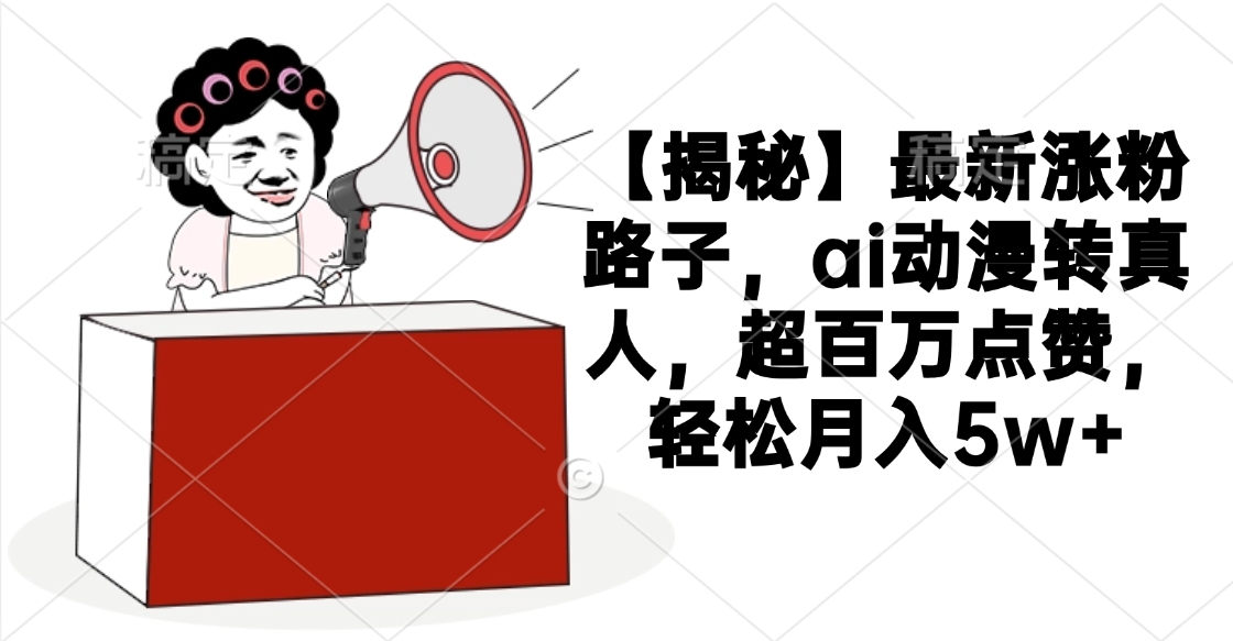 【揭秘】最新涨粉路子，ai动漫转真人，超百万点赞，轻松月入5w+-安哥网络创业副业