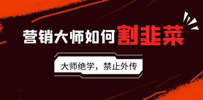 营销大师如何割韭菜：流量大师/讲故事大师/话术大师/卖货大师/成交大师/…-安哥网络创业副业