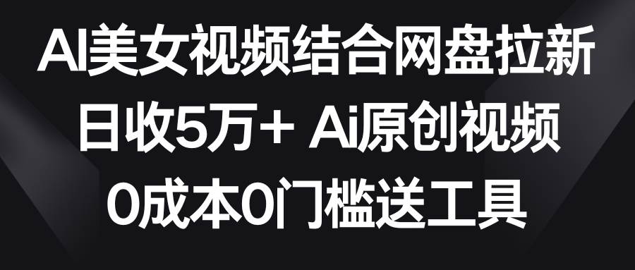 AI美女视频结合网盘拉新，日收5万+两分钟一条Ai原创视频，0成本0门槛送工具-安哥网络创业副业