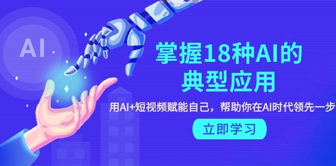 掌握18种AI的典型应用，用AI+短视频 赋能自己，帮助你在AI时代领先一步-安哥网络创业副业