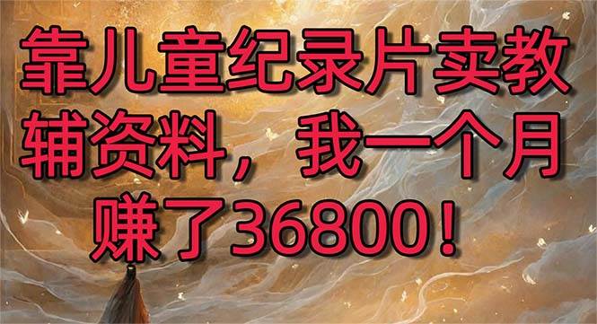 靠儿童纪录片卖教辅资料，一个月赚了36800！暴力变现2.0版本，喂饭级教学-安哥网络创业副业