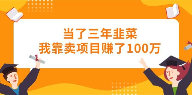 当了三年韭菜我靠卖项目赚了100万-安哥网络创业副业