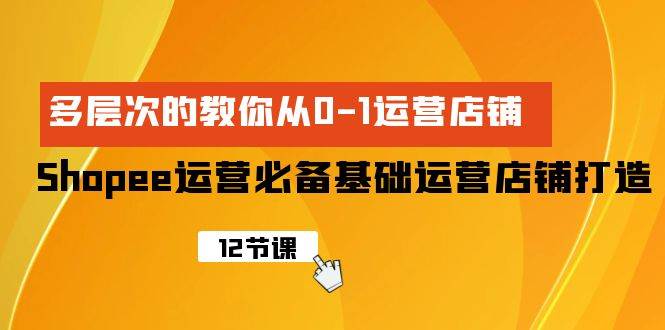Shopee-运营必备基础运营店铺打造，多层次的教你从0-1运营店铺-安哥网络创业副业