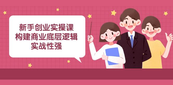 新手创业实操课：构建商业底层逻辑，实战性强（45节课）-安哥网络创业副业