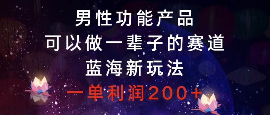 男性功能产品，可以做一辈子的赛道，蓝海新玩法，一单利润200+-安哥网络创业副业