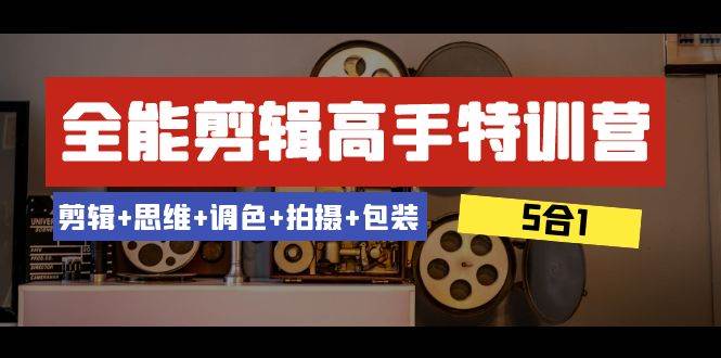 全能剪辑-高手特训营：剪辑+思维+调色+拍摄+包装（5合1）53节课-安哥网络创业副业
