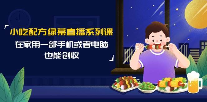 小吃配方绿幕直播系列课，在家用一部手机或者电脑也能创收（14节课）-安哥网络创业副业