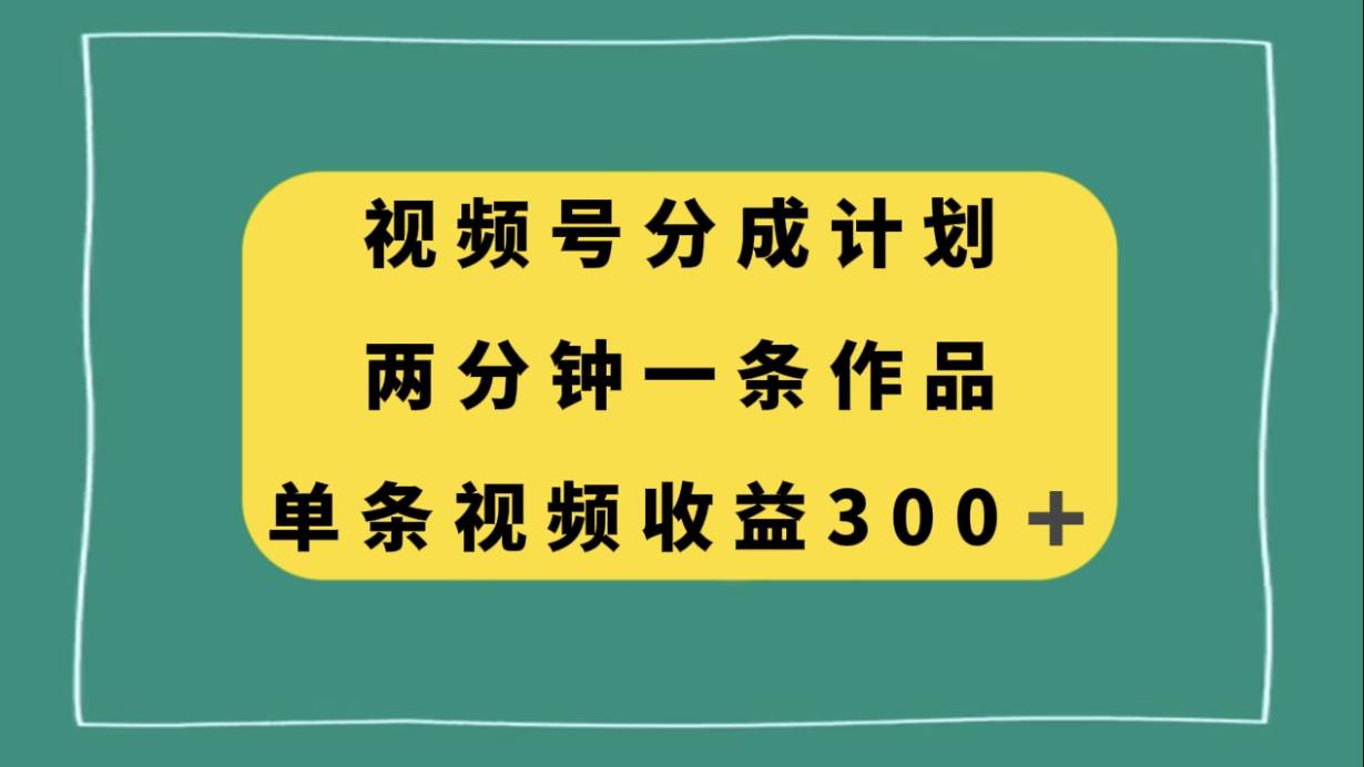 视频号分成计划，两分钟一条作品，单视频收益300+-安哥网络创业副业