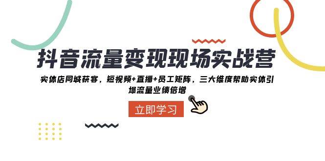 抖音·流量变现现场实战营：实体店同城获客，短视频+直播+员工矩阵，三大维度帮助实体引爆流量业绩倍增-安哥网络创业副业