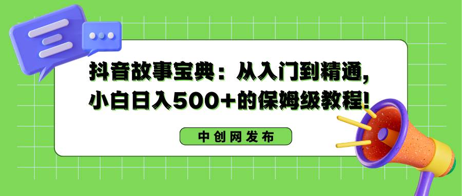 抖音故事宝典:从入门到精通,小白日入500+的保姆级教程!-安哥网络创业副业