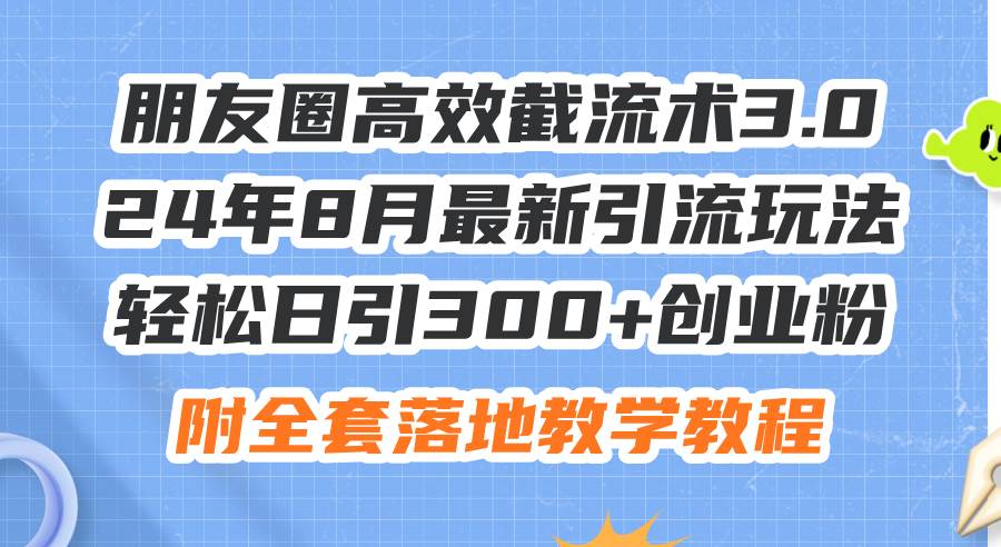朋友圈高效截流术3.0，24年8月最新引流玩法，轻松日引300+创业粉，附全…-安哥网络创业副业
